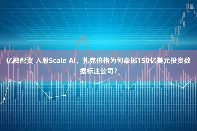 亿融配资 入股Scale AI，扎克伯格为何豪掷150亿美元投资数据标注公司？