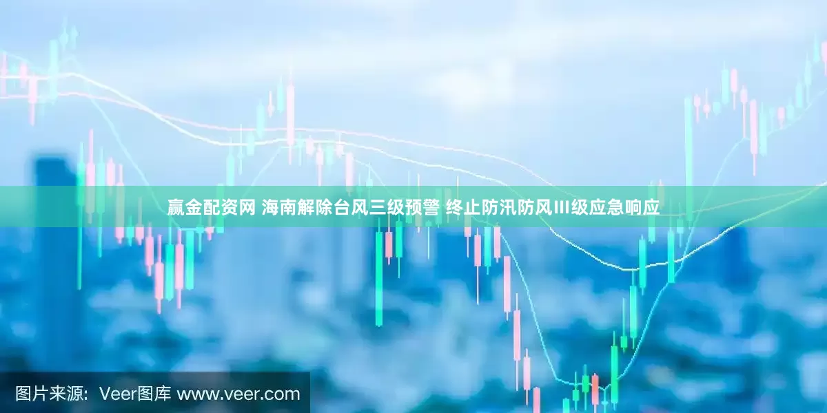 赢金配资网 海南解除台风三级预警 终止防汛防风Ⅲ级应急响应