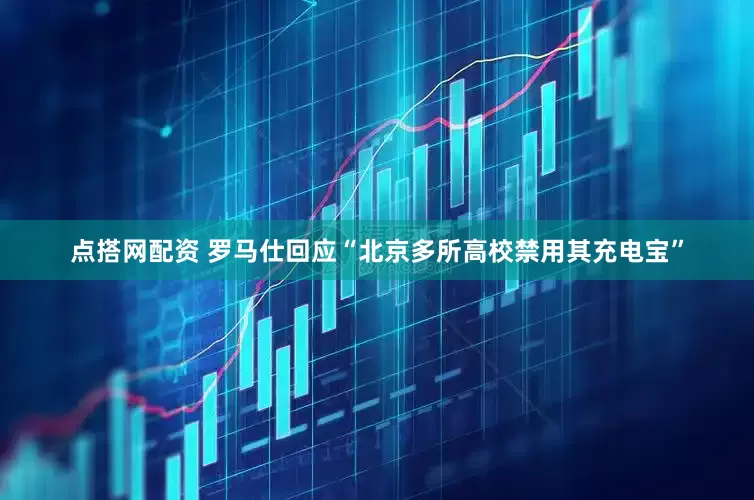 点搭网配资 罗马仕回应“北京多所高校禁用其充电宝”