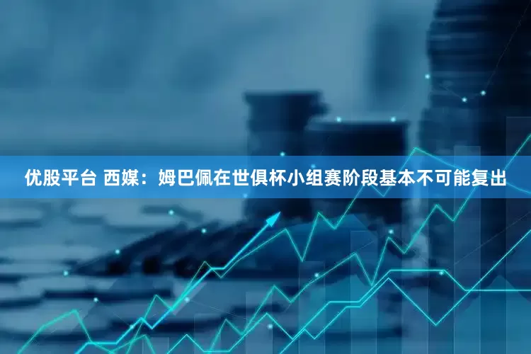 优股平台 西媒：姆巴佩在世俱杯小组赛阶段基本不可能复出