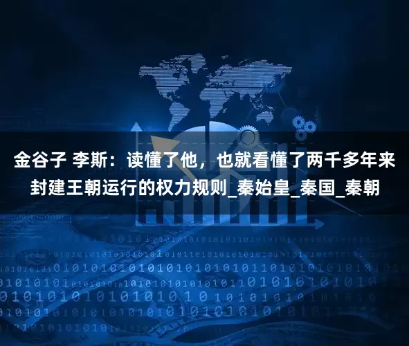 金谷子 李斯：读懂了他，也就看懂了两千多年来封建王朝运行的权力规则_秦始皇_秦国_秦朝