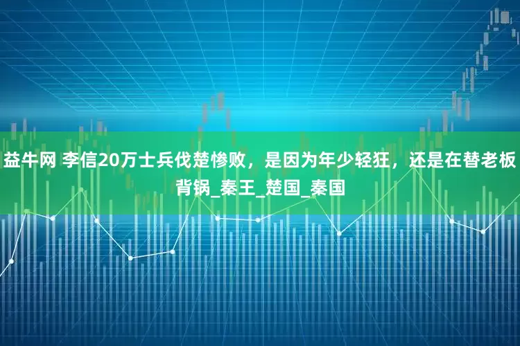 益牛网 李信20万士兵伐楚惨败，是因为年少轻狂，还是在替老板背锅_秦王_楚国_秦国