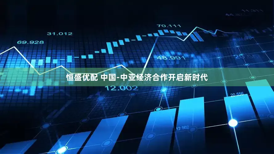 恒盛优配 中国-中亚经济合作开启新时代