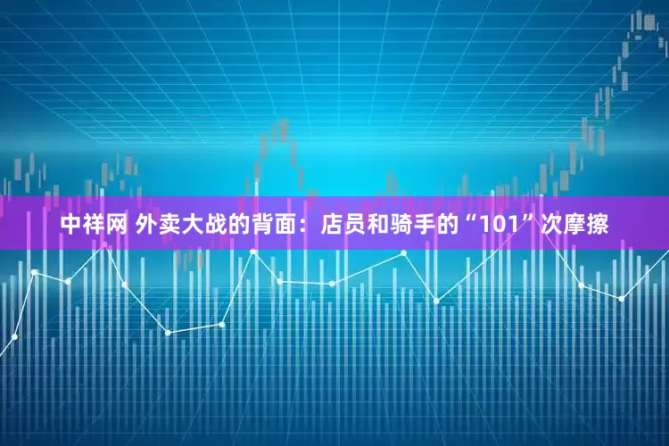 中祥网 外卖大战的背面：店员和骑手的“101”次摩擦