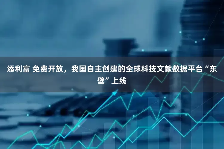 添利富 免费开放，我国自主创建的全球科技文献数据平台“东壁”上线