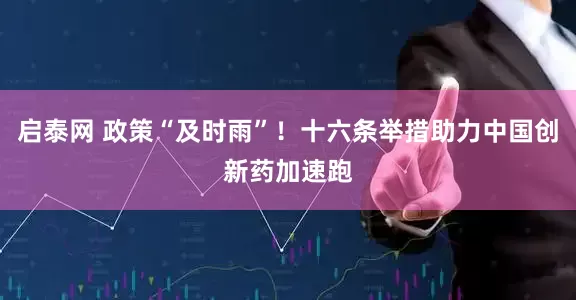 启泰网 政策“及时雨”！十六条举措助力中国创新药加速跑