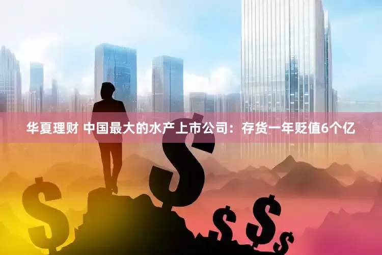 华夏理财 中国最大的水产上市公司：存货一年贬值6个亿