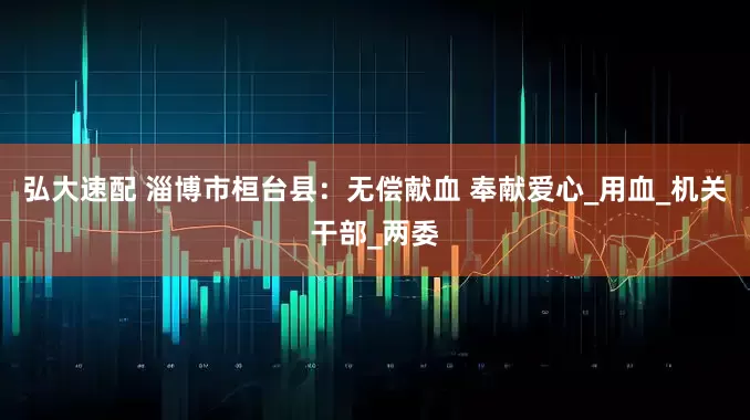 弘大速配 淄博市桓台县：无偿献血 奉献爱心_用血_机关干部_两委