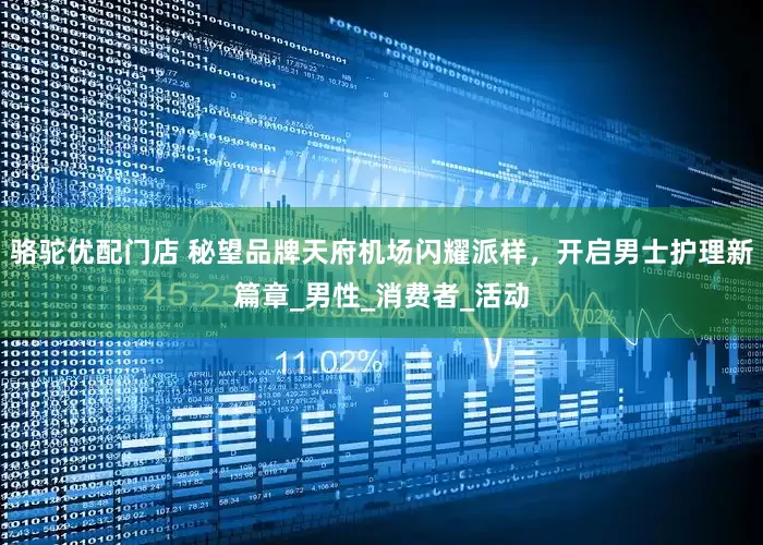 骆驼优配门店 秘望品牌天府机场闪耀派样，开启男士护理新篇章_男性_消费者_活动