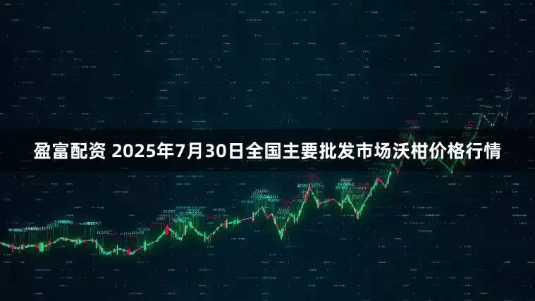 盈富配资 2025年7月30日全国主要批发市场沃柑价格行情