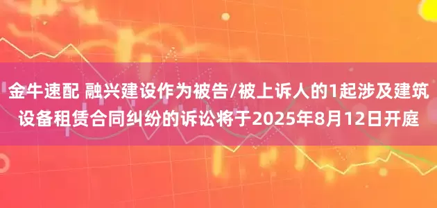 金牛速配 融兴建设作为被告/被上诉人的1起涉及建筑设备租赁合同纠纷的诉讼将于2025年8月12日开庭