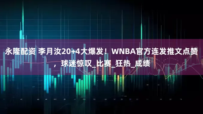 永隆配资 李月汝20+4大爆发！WNBA官方连发推文点赞，球迷惊叹_比赛_狂热_成绩