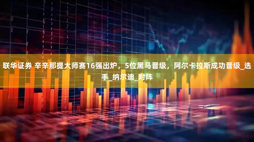 联华证券 辛辛那提大师赛16强出炉，5位黑马晋级，阿尔卡拉斯成功晋级_选手_纳尔迪_对阵