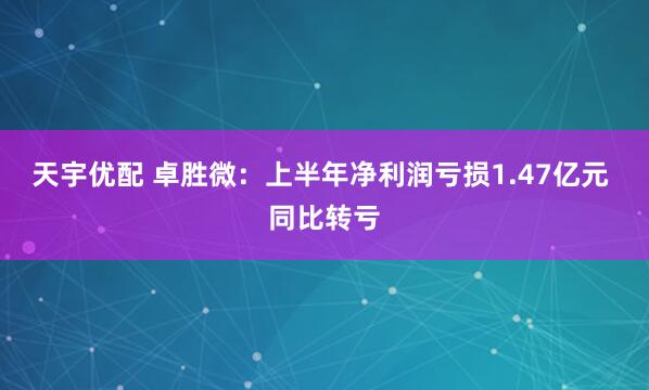 天宇优配 卓胜微：上半年净利润亏损1.47亿元 同比转亏