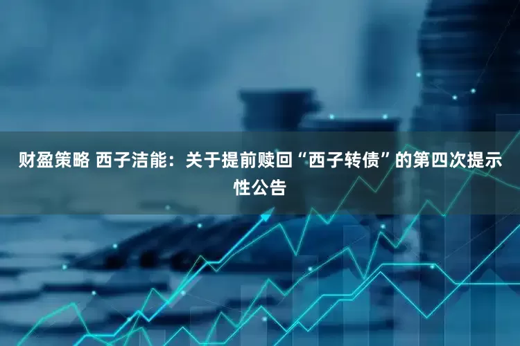 财盈策略 西子洁能：关于提前赎回“西子转债”的第四次提示性公告