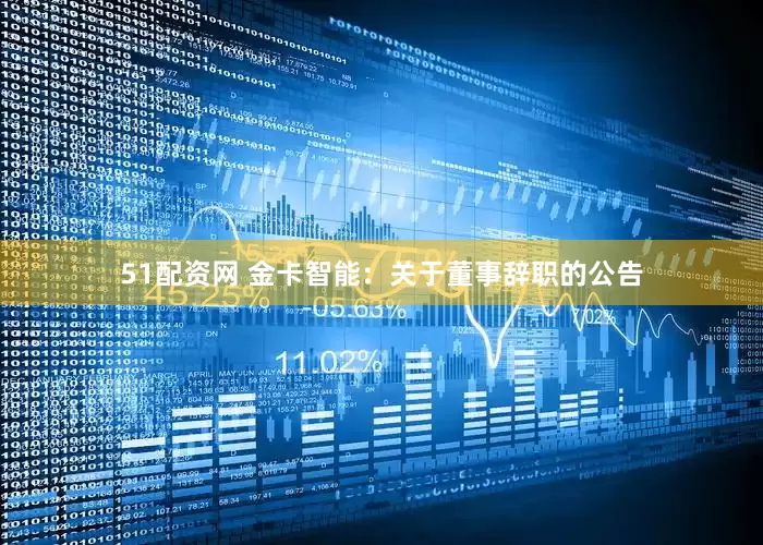 51配资网 金卡智能：关于董事辞职的公告