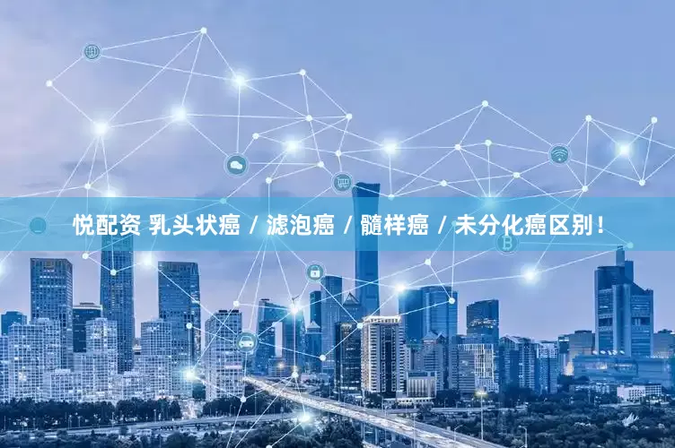悦配资 乳头状癌 / 滤泡癌 / 髓样癌 / 未分化癌区别！