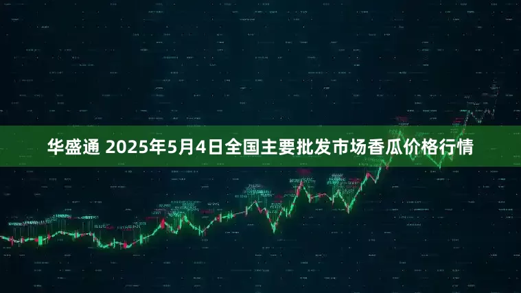 华盛通 2025年5月4日全国主要批发市场香瓜价格行情