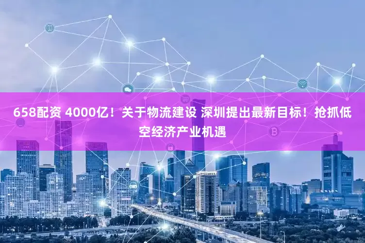 658配资 4000亿！关于物流建设 深圳提出最新目标！抢抓低空经济产业机遇