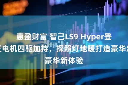 惠盈财富 智己LS9 Hyper登场：三电机四驱加持，探照灯地暖打造豪华新体验