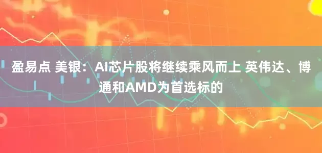盈易点 美银：AI芯片股将继续乘风而上 英伟达、博通和AMD为首选标的