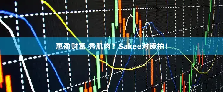 惠盈财富 秀肌肉？Sakee对镜拍！