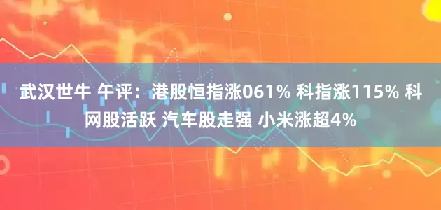 武汉世牛 午评：港股恒指涨061% 科指涨115% 科网股活跃 汽车股走强 小米涨超4%