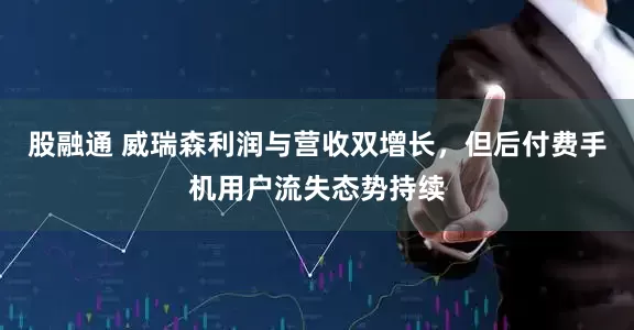 股融通 威瑞森利润与营收双增长，但后付费手机用户流失态势持续