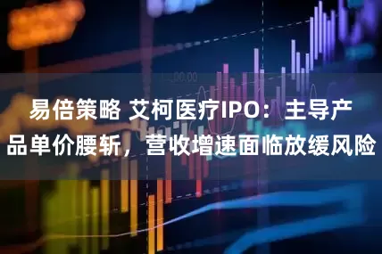 易倍策略 艾柯医疗IPO：主导产品单价腰斩，营收增速面临放缓风险